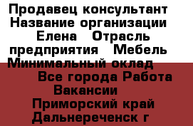 Продавец-консультант › Название организации ­ Елена › Отрасль предприятия ­ Мебель › Минимальный оклад ­ 20 000 - Все города Работа » Вакансии   . Приморский край,Дальнереченск г.